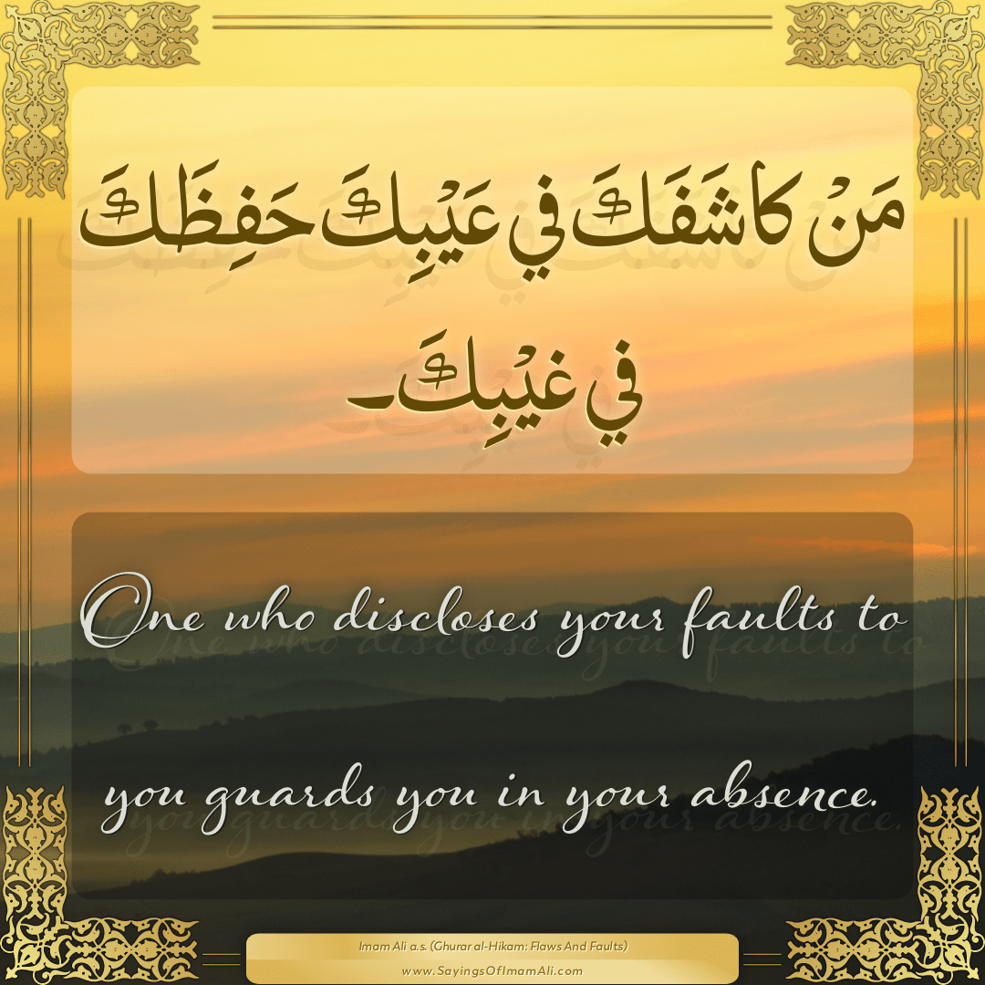 One who discloses your faults to you guards you in your absence.